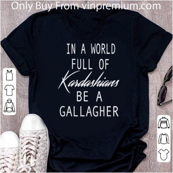 Pretty In A World Full Of Kardashians Be A Gallagher shirt