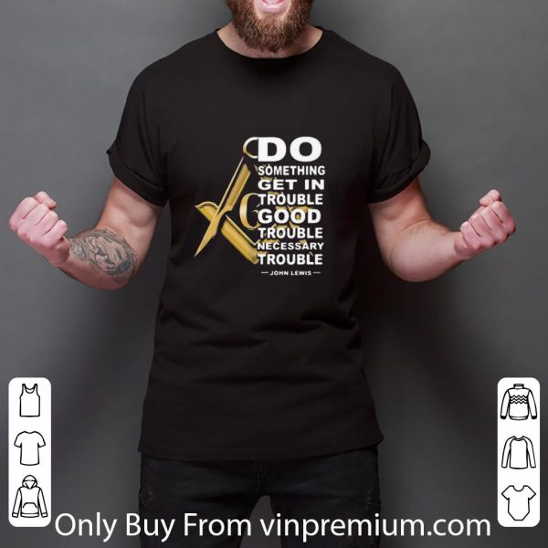 Nice Freemasonry Do Something Get In Trouble Good Trouble John Lewis shirt