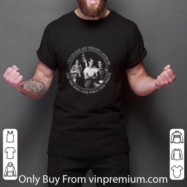 Official I Never Had Any Friends Later On Like The Ones I Had When I Was Twelve shirt