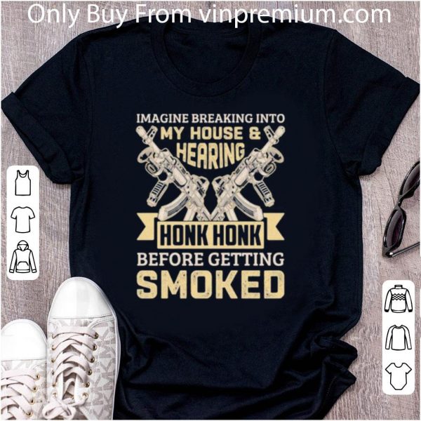 Awesome Imagine Breaking Into My House And Hearing Honk Honk Before Getting Smoked Gun shirt