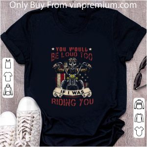 Top Skeleton Riding Motorcycle You Would Be Loud Too If I Was Riding You shirt 1