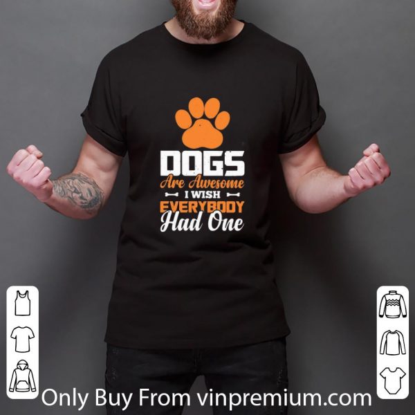 Awesome Paw Dogs Are Awesome I Wish Everybody Had One shirt
