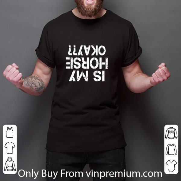 Original Is My Horse Okay shirt