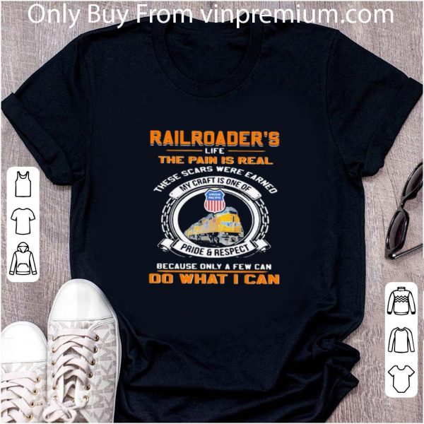 Great Union Pacific Railroader’s Life The Pain Is Real These Scars Were Earned My Craft Is One Of Pride And Respect Because Only A Few Can Do What I Can shirt