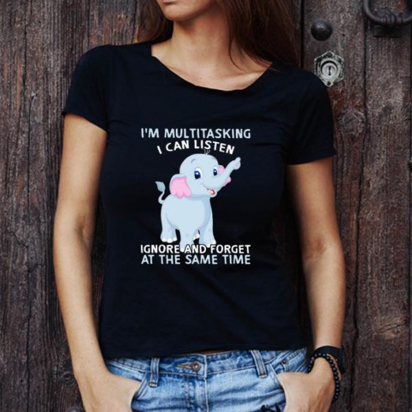 Great Elephant I’m Multitasking I Can Listen Ignore And Forget At The Same Time shirt