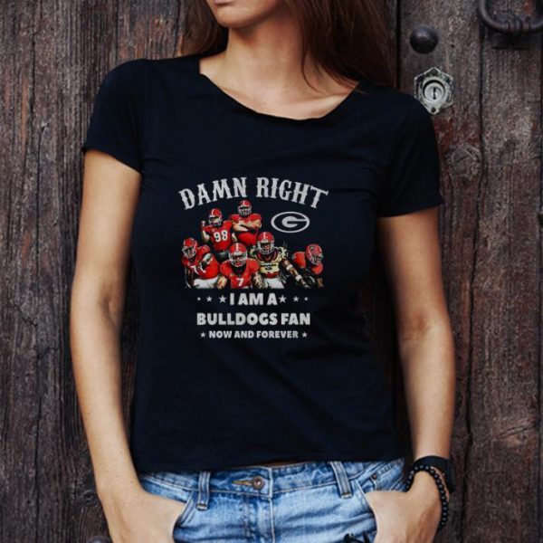 Original Damn Right I Am A Bulldogs Fan Now And Forever shirt