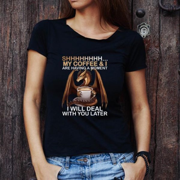 Original Dragon Shhh my coffee i are having a moment i will deal with you shirt