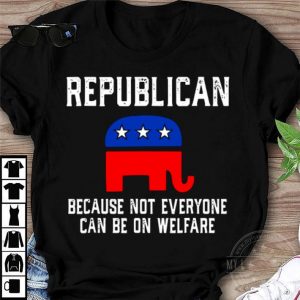 Funny Republican Because Not Everyone Can Be On Welfare shirt