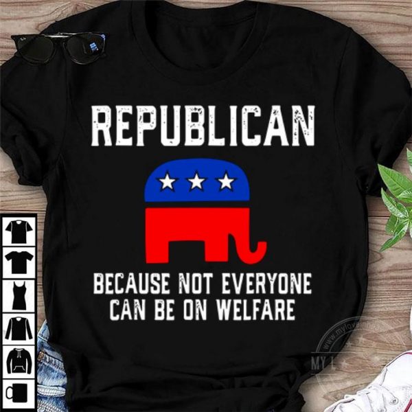 Funny Republican Because Not Everyone Can Be On Welfare shirt