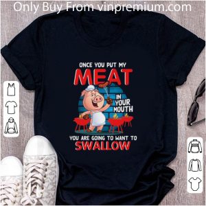 Nice Pig once you put my meat in your mouth you are going to want to swallow shirt 1