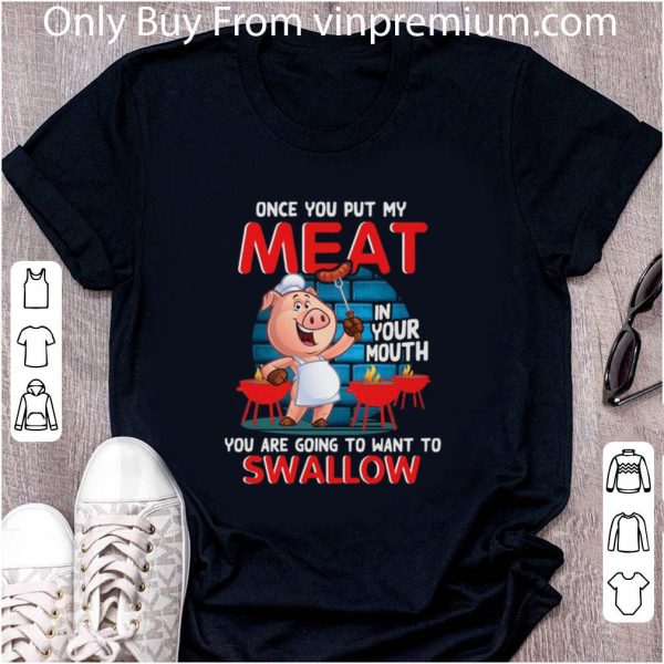Nice Pig once you put my meat in your mouth you are going to want to swallow shirt