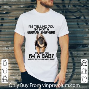 Awesome I'm telling you i'm not a German Shepherd my mom said i'm a baby shirt