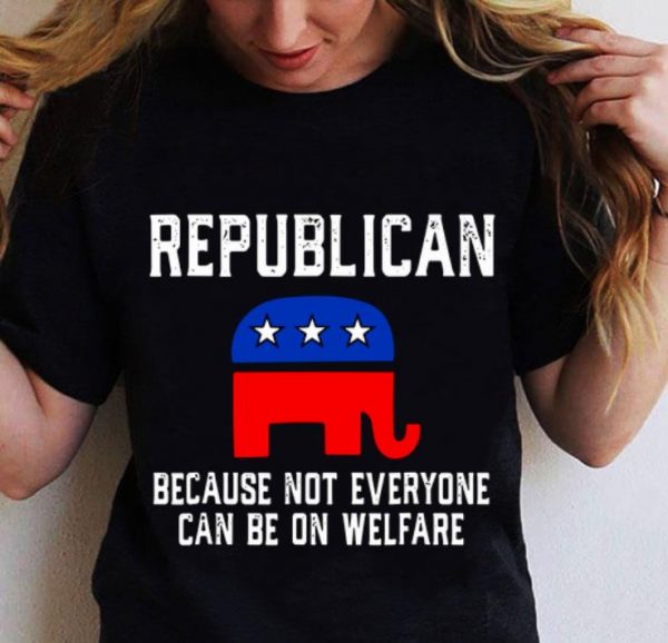 Funny Republican Because Not Everyone Can Be On Welfare shirt