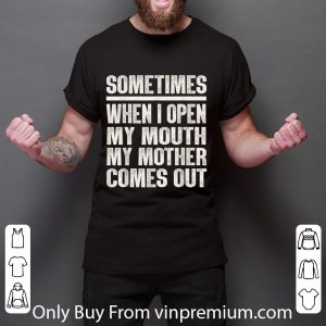 Great Sometimes When I Open My Mouth My Mother Comes Out shirt 2