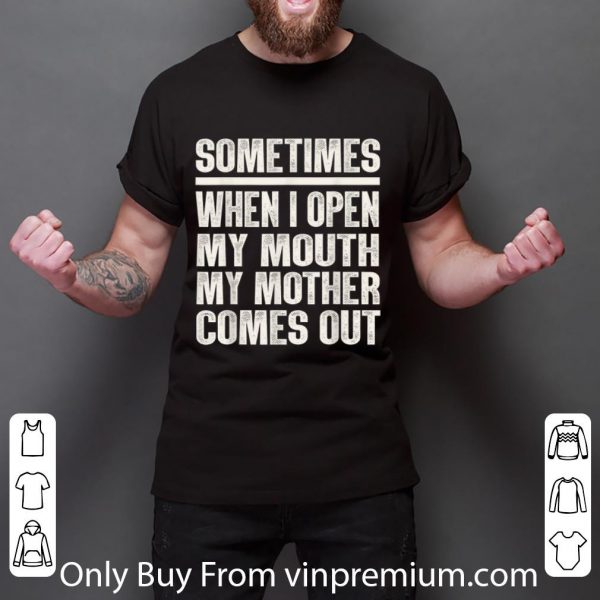 Great Sometimes When I Open My Mouth My Mother Comes Out shirt