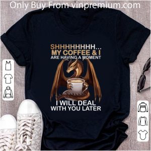 Original Dragon Shhh my coffee i are having a moment i will deal with you shirt 1