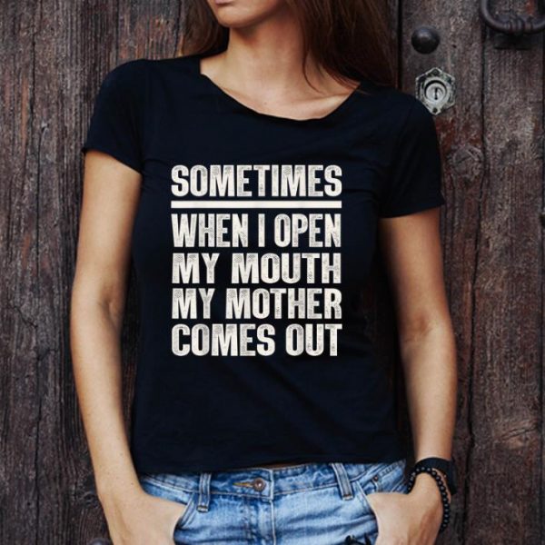 Great Sometimes When I Open My Mouth My Mother Comes Out shirt