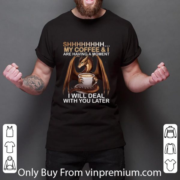 Original Dragon Shhh my coffee i are having a moment i will deal with you shirt