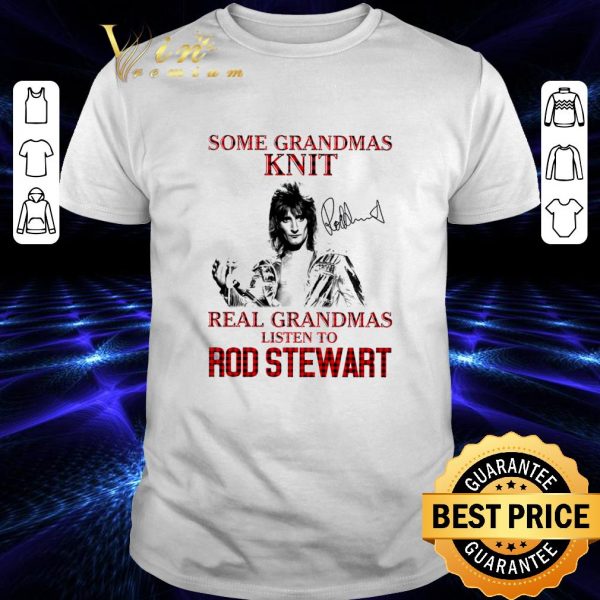 Premium Some Grandmas Knit Real Grandmas Listen To Rod Stewart Signature shirt