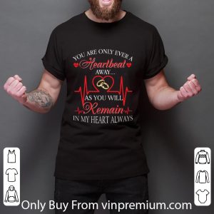 Pretty You are only ever a heartbeat as you will remain in my heart shirt 2