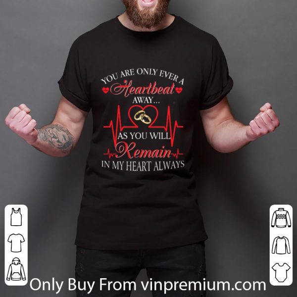 Pretty You are only ever a heartbeat as you will remain in my heart shirt