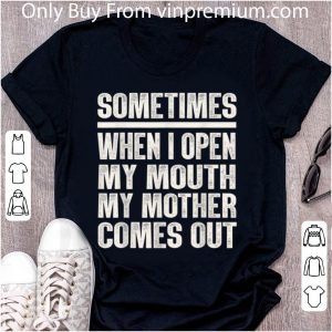Great Sometimes When I Open My Mouth My Mother Comes Out shirt 1