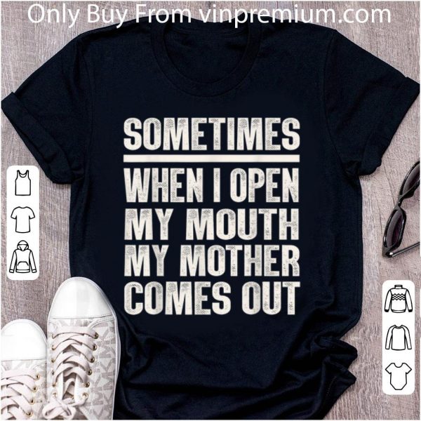 Great Sometimes When I Open My Mouth My Mother Comes Out shirt