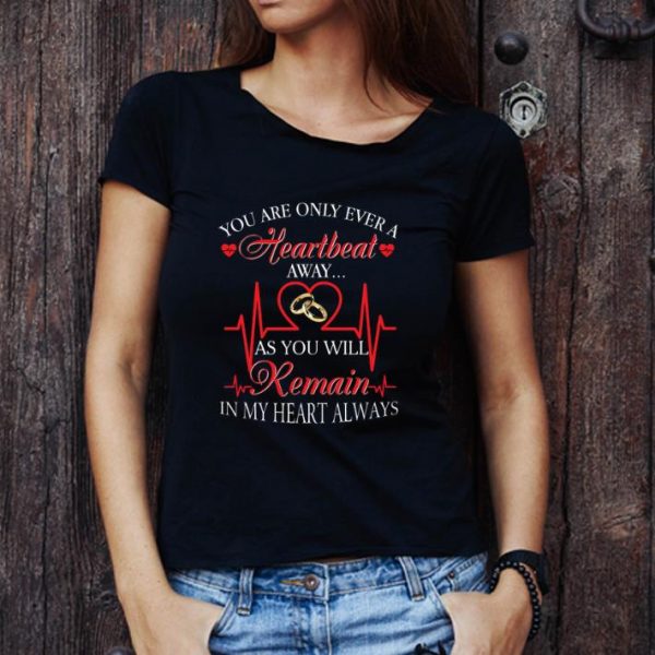 Pretty You are only ever a heartbeat as you will remain in my heart shirt