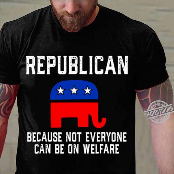 Funny Republican Because Not Everyone Can Be On Welfare shirt