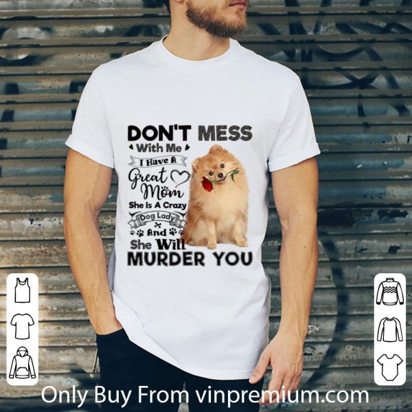 Official Pomeranian don't mess with me i have a great mom crazy dog lady shirt