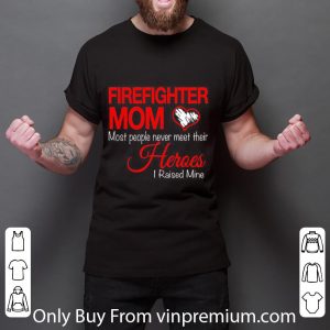 Top Firefighter Mom Most People Never Meet Their Heroes I Raised shirt 2