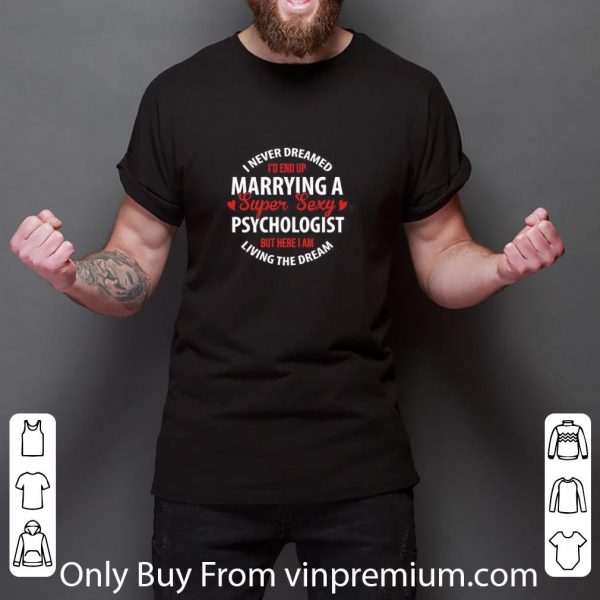 Great I Never Dreamed I’d End Up Marrying A Super Sexy Psychologist But Here I Am Living The Dream shirt