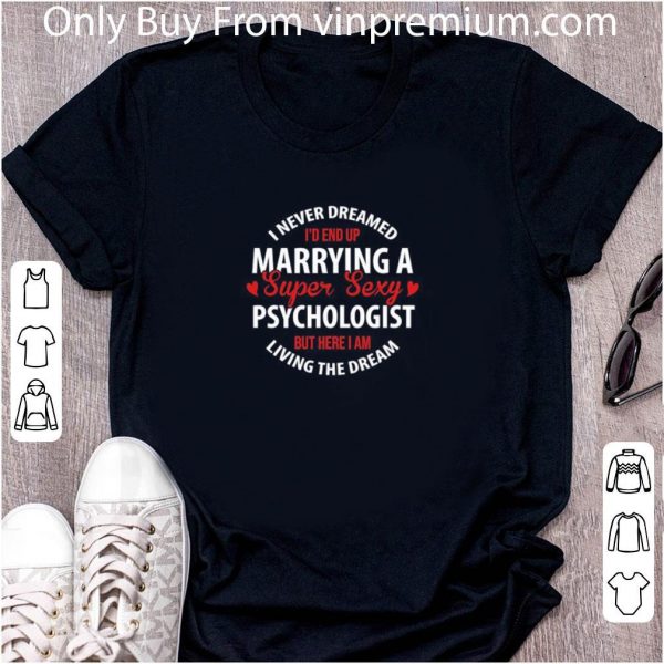Great I Never Dreamed I’d End Up Marrying A Super Sexy Psychologist But Here I Am Living The Dream shirt
