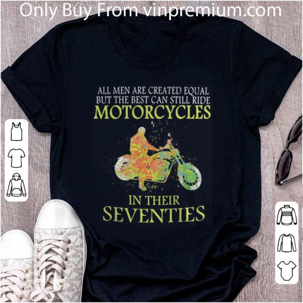 Awesome All Men Are Created Equal But The Best Can Still Ride Motorcycles In Their Seventies shirt