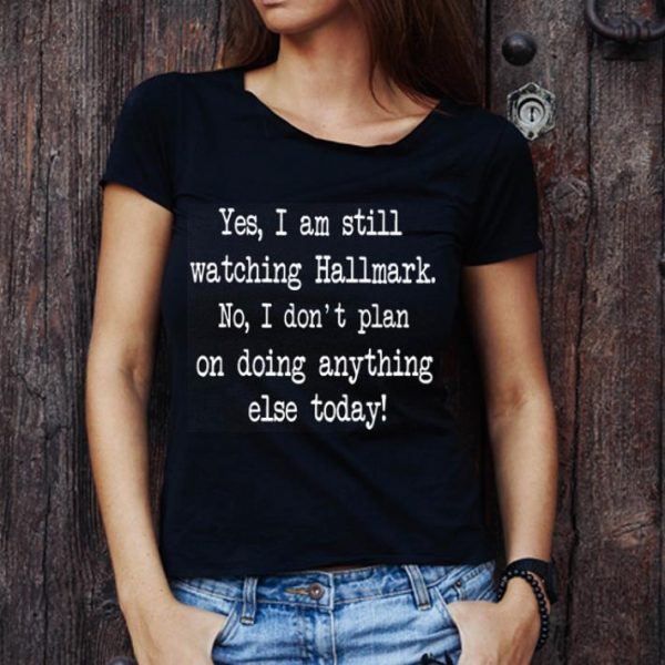 Premium Yes I Am Still Watching Hallmark No I Don't Plan On Doing Anything Else Today shirt