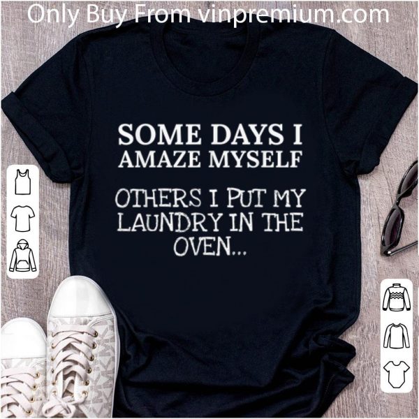 Premium Some Days I Amaze Myself Others I Put My Laundry In The Oven shirt