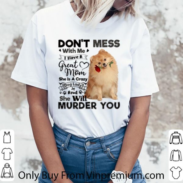 Official Pomeranian don't mess with me i have a great mom crazy dog lady shirt