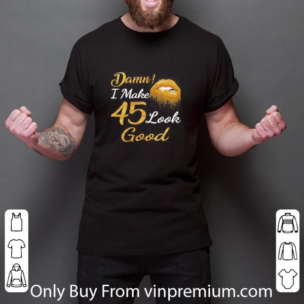 Pretty Damn I Make 45 Look Good shirt