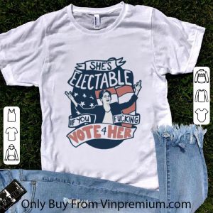 Awesome She’s Electable If You Fucking Vote For Her Elizabeth Warren shirt