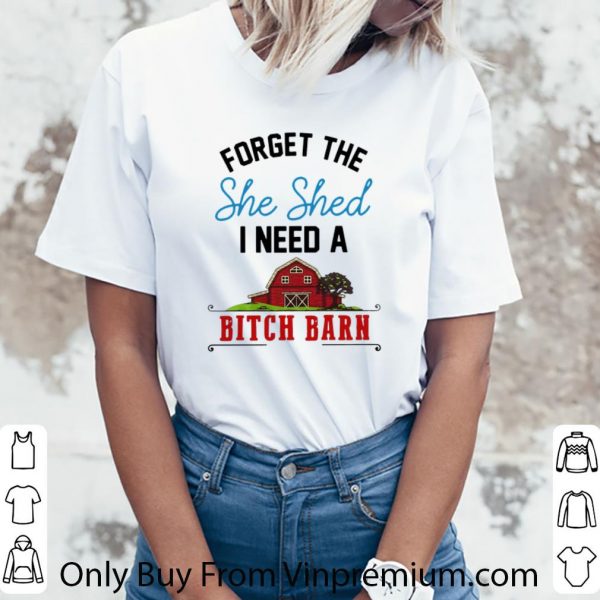 Pretty Forget The She Shed I Need A Bitch Barn shirt
