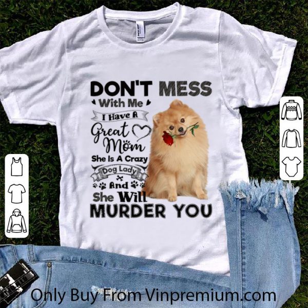 Official Pomeranian don't mess with me i have a great mom crazy dog lady shirt