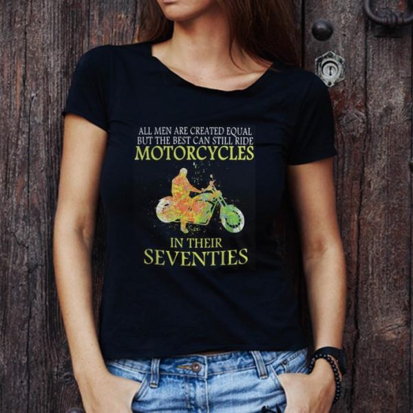 Awesome All Men Are Created Equal But The Best Can Still Ride Motorcycles In Their Seventies shirt