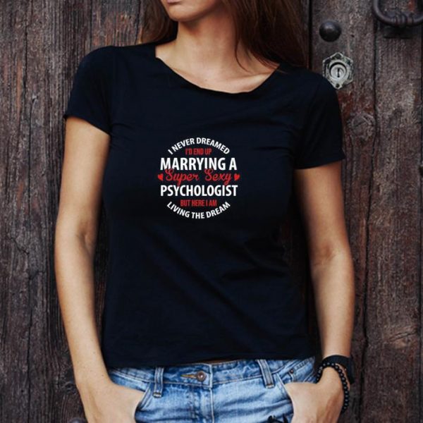 Great I Never Dreamed I’d End Up Marrying A Super Sexy Psychologist But Here I Am Living The Dream shirt