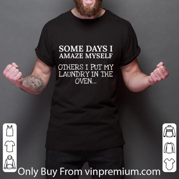 Premium Some Days I Amaze Myself Others I Put My Laundry In The Oven shirt