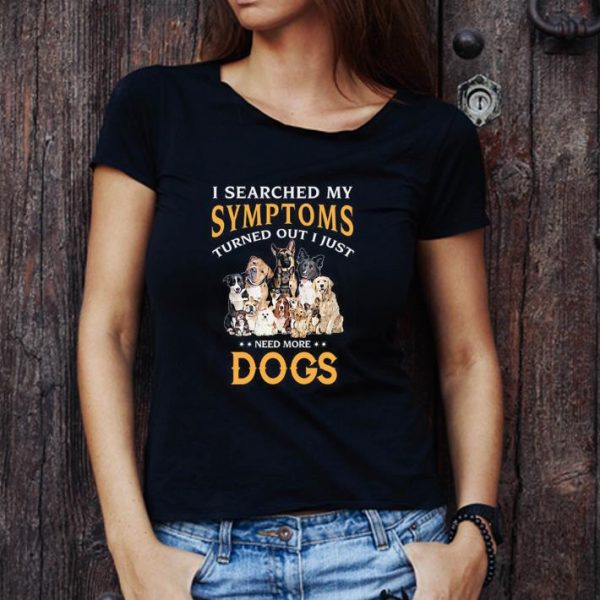 Hot I Searched My Symptoms Turned Out I Just Need More Dogs shirt