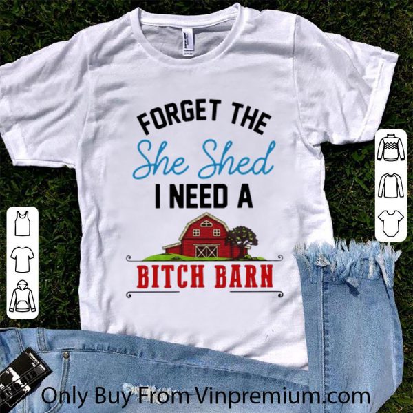 Pretty Forget The She Shed I Need A Bitch Barn shirt