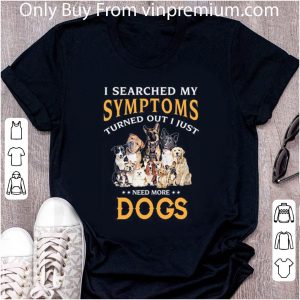 Hot I Searched My Symptoms Turned Out I Just Need More Dogs shirt 1