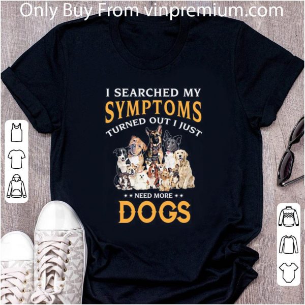 Hot I Searched My Symptoms Turned Out I Just Need More Dogs shirt