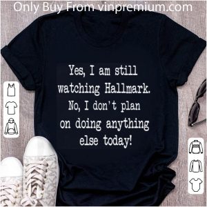 Premium Yes I Am Still Watching Hallmark No I Don't Plan On Doing Anything Else Today shirt 1
