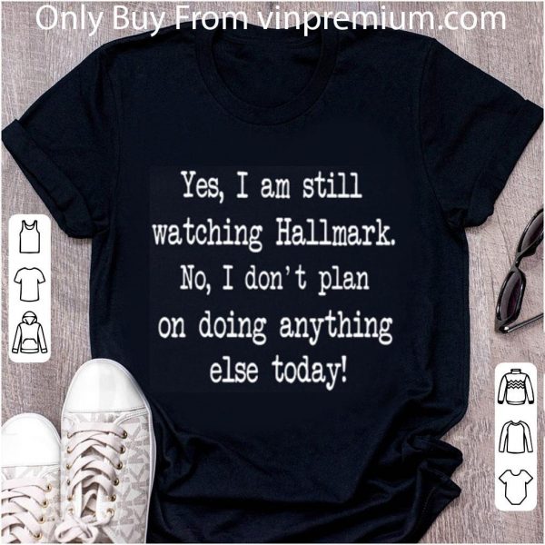 Premium Yes I Am Still Watching Hallmark No I Don't Plan On Doing Anything Else Today shirt